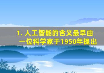 1. 人工智能的含义最早由一位科学家于1950年提出